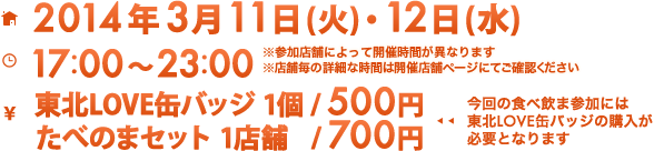 開催日時:2014年3月11日(月)・12日(火)　開催時間:17:00〜23:00　価格:東北LOVE缶バッジ 1個/500円 たべのまセット 1店舗/700円